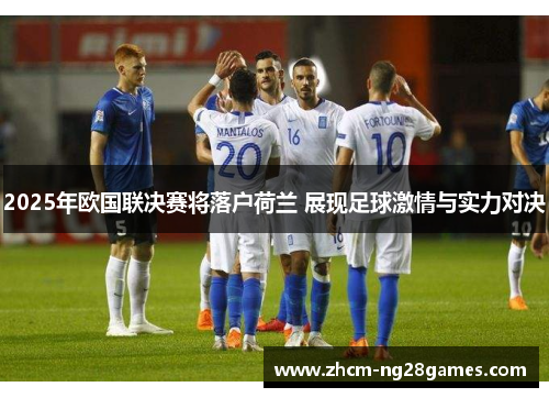 2025年欧国联决赛将落户荷兰 展现足球激情与实力对决