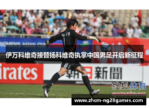 伊万科维奇接替扬科维奇执掌中国男足开启新征程