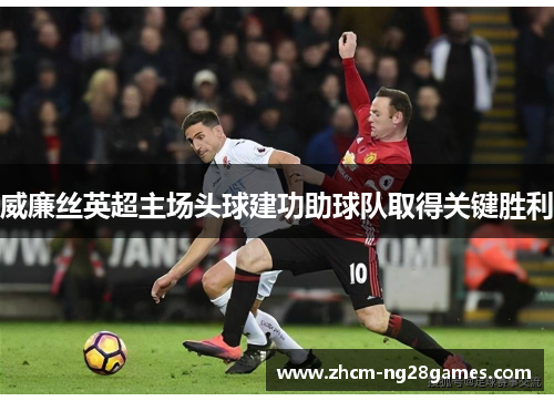 威廉丝英超主场头球建功助球队取得关键胜利 威廉丝英超主场头球建功助球队取得关键胜利