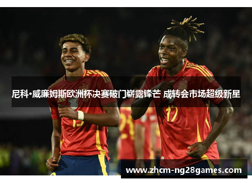 尼科·威廉姆斯欧洲杯决赛破门崭露锋芒 成转会市场超级新星 尼科·威廉姆斯欧洲杯决赛破门崭露锋芒 成转会市场超级新星
