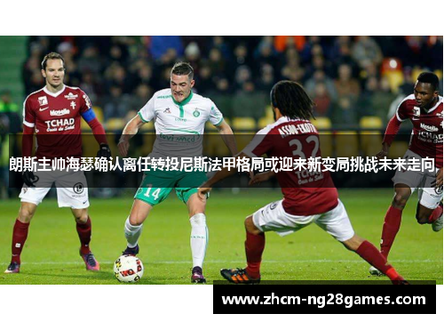朗斯主帅海瑟确认离任转投尼斯法甲格局或迎来新变局挑战未来走向 朗斯主帅海瑟确认离任转投尼斯法甲格局或迎来新变局挑战未来走向