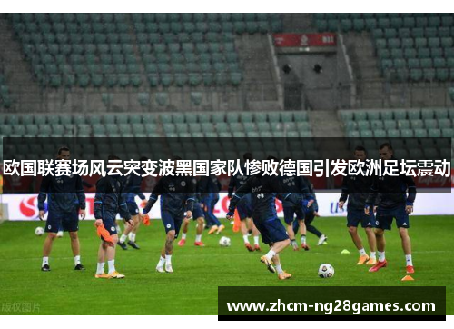 欧国联赛场风云突变波黑国家队惨败德国引发欧洲足坛震动