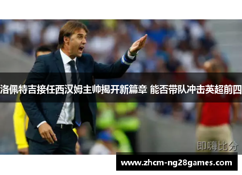 洛佩特吉接任西汉姆主帅揭开新篇章 能否带队冲击英超前四
