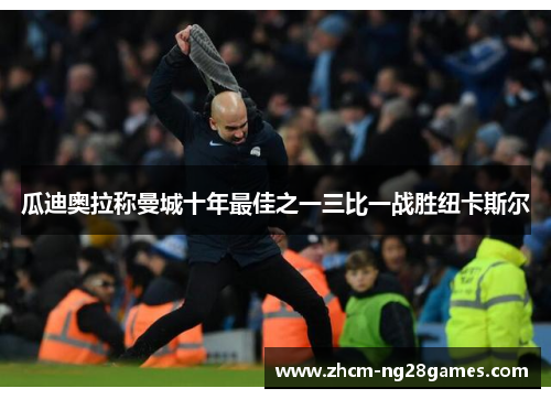 瓜迪奥拉称曼城十年最佳之一三比一战胜纽卡斯尔 瓜迪奥拉称曼城十年最佳之一三比一战胜纽卡斯尔