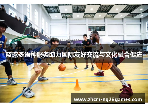 篮球多语种服务助力国际友好交流与文化融合促进 篮球多语种服务助力国际友好交流与文化融合促进