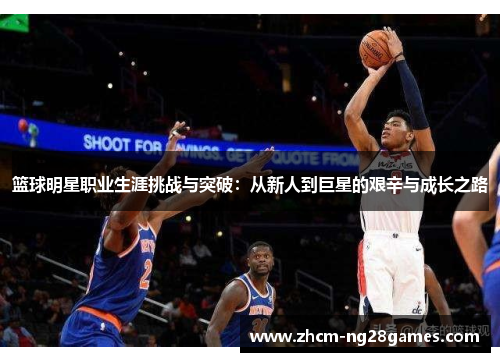 篮球明星职业生涯挑战与突破：从新人到巨星的艰辛与成长之路