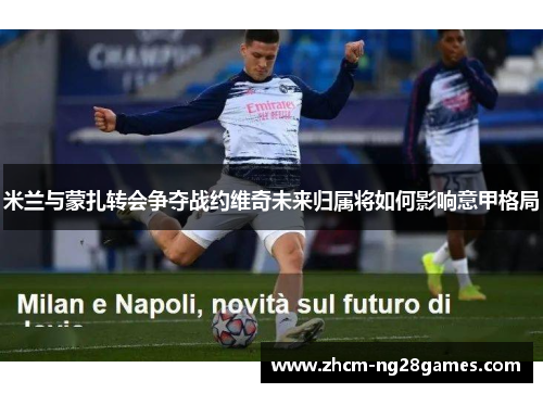 米兰与蒙扎转会争夺战约维奇未来归属将如何影响意甲格局