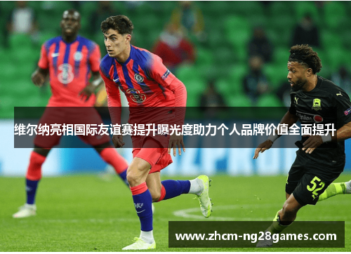 维尔纳亮相国际友谊赛提升曝光度助力个人品牌价值全面提升