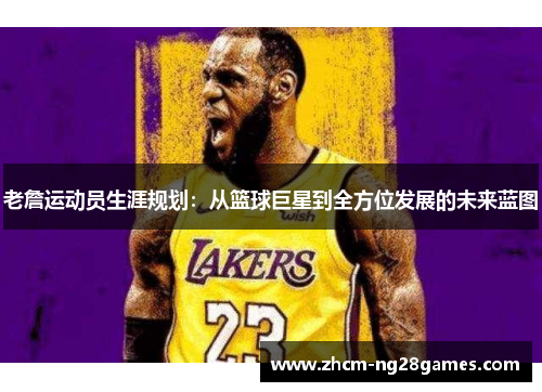 老詹运动员生涯规划:从篮球巨星到全方位发展的未来蓝图 老詹运动员生涯规划:从篮球巨星到全方位发展的未来蓝图