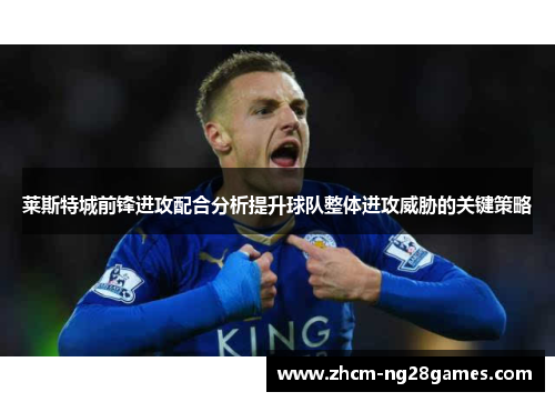 莱斯特城前锋进攻配合分析提升球队整体进攻威胁的关键策略