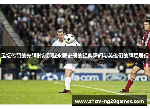 足坛传奇的光辉时刻那些永载史册的经典瞬间与英雄们的辉煌表现