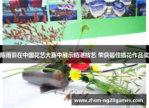 陈雨菲在中国花艺大赛中展示精湛技艺 荣获最佳插花作品奖 陈雨菲在中国花艺大赛中展示精湛技艺 荣获最佳插花作品奖