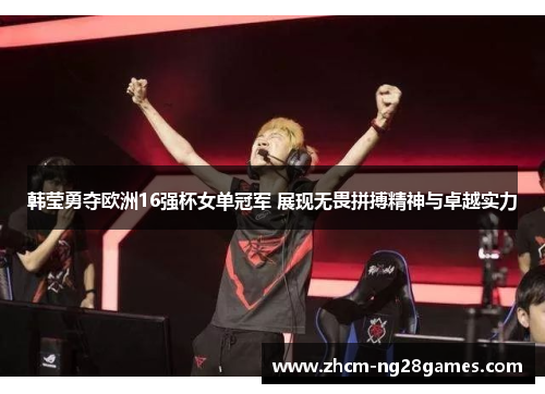 韩莹勇夺欧洲16强杯女单冠军 展现无畏拼搏精神与卓越实力 韩莹勇夺欧洲16强杯女单冠军 展现无畏拼搏精神与卓越实力