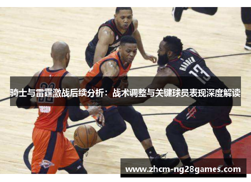 骑士与雷霆激战后续分析:战术调整与关键球员表现深度解读 骑士与雷霆激战后续分析:战术调整与关键球员表现深度解读