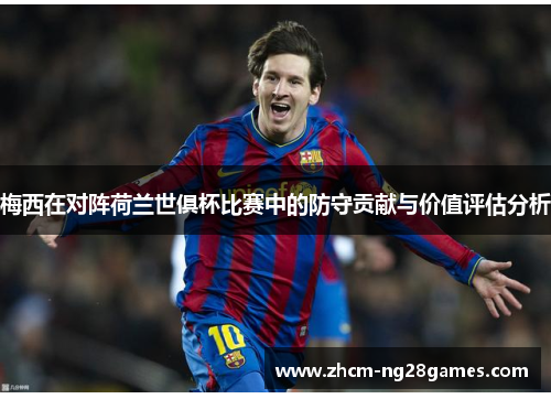 梅西在对阵荷兰世俱杯比赛中的防守贡献与价值评估分析 梅西在对阵荷兰世俱杯比赛中的防守贡献与价值评估分析