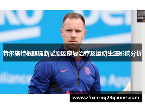 特尔施特根髌腱断裂原因康复治疗及运动生涯影响分析 特尔施特根髌腱断裂原因康复治疗及运动生涯影响分析