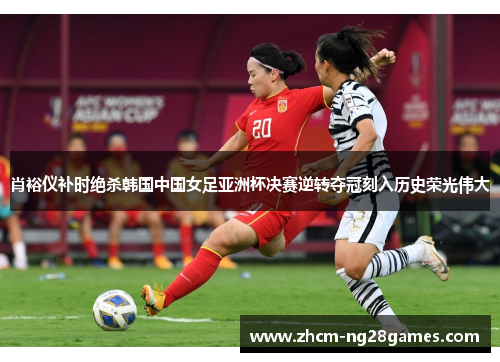 肖裕仪补时绝杀韩国中国女足亚洲杯决赛逆转夺冠刻入历史荣光伟大 肖裕仪补时绝杀韩国中国女足亚洲杯决赛逆转夺冠刻入历史荣光伟大
