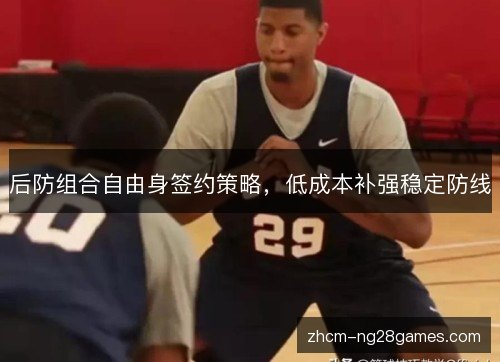 后防组合自由身签约策略,低成本补强稳定防线 后防组合自由身签约策略,低成本补强稳定防线