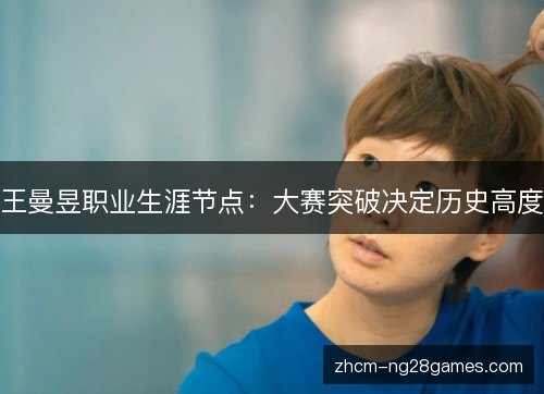 王曼昱职业生涯节点:大赛突破决定历史高度 王曼昱职业生涯节点:大赛突破决定历史高度