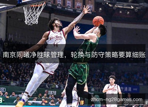 南京同曦净胜球管理,轮换与防守策略要算细账 南京同曦净胜球管理,轮换与防守策略要算细账