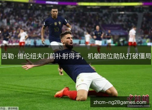吉勒·维伦纽夫门前补射得手，机敏跑位助队打破僵局