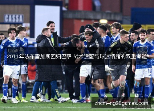 2011年法布雷加斯回归巴萨 战术适配与球迷情绪的双重考验